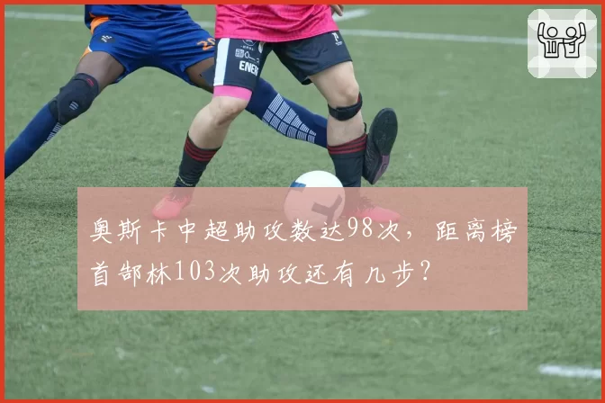奥斯卡中超助攻数达98次，距离榜首郜林103次助攻还有几步？