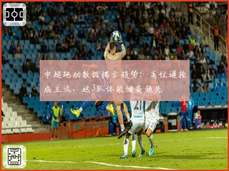 中超跑动数据揭示趋势：高位逼抢成主流，这3队体能储备领先