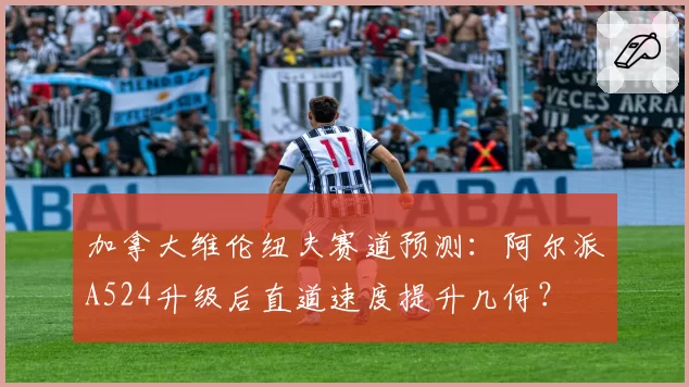 加拿大维伦纽夫赛道预测：阿尔派A524升级后直道速度提升几何？