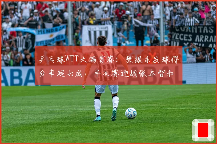 乒乓球WTT大满贯赛:樊振东发球得分率超七成,半决赛迎战张本智和
