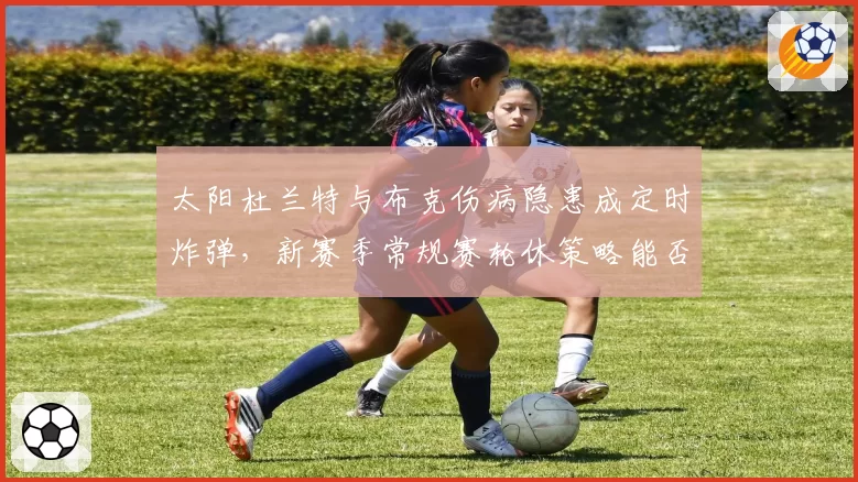 太阳杜兰特与布克伤病隐患成定时炸弹，新赛季常规赛轮休策略能否保前四？