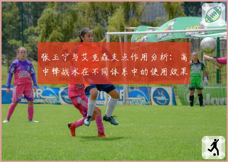 张玉宁与艾克森支点作用分析：高中锋战术在不同体系中的使用效果