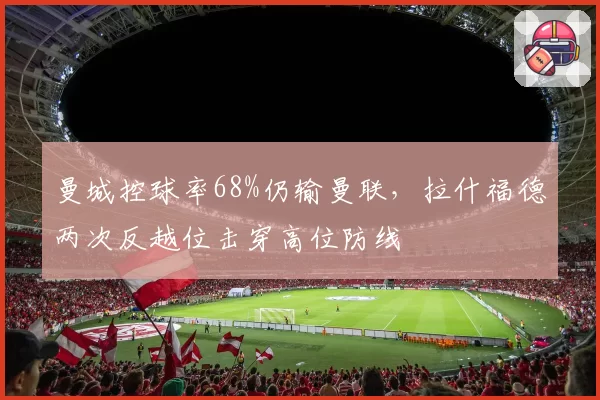 曼城控球率68%仍输曼联,拉什福德两次反越位击穿高位防线