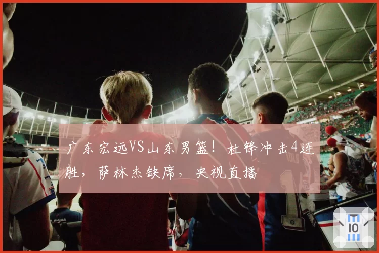 广东宏远VS山东男篮!杜锋冲击4连胜,萨林杰缺席,央视直播