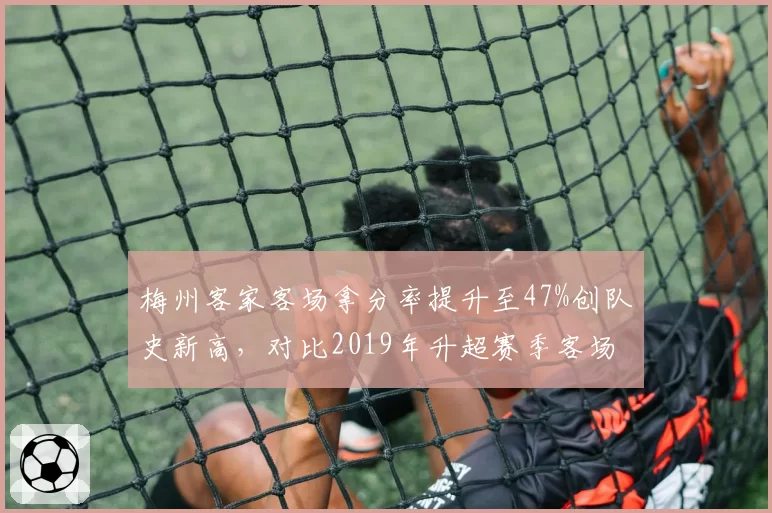 梅州客家客场拿分率提升至47%创队史新高,对比2019年升超赛季客场表现堪称质变