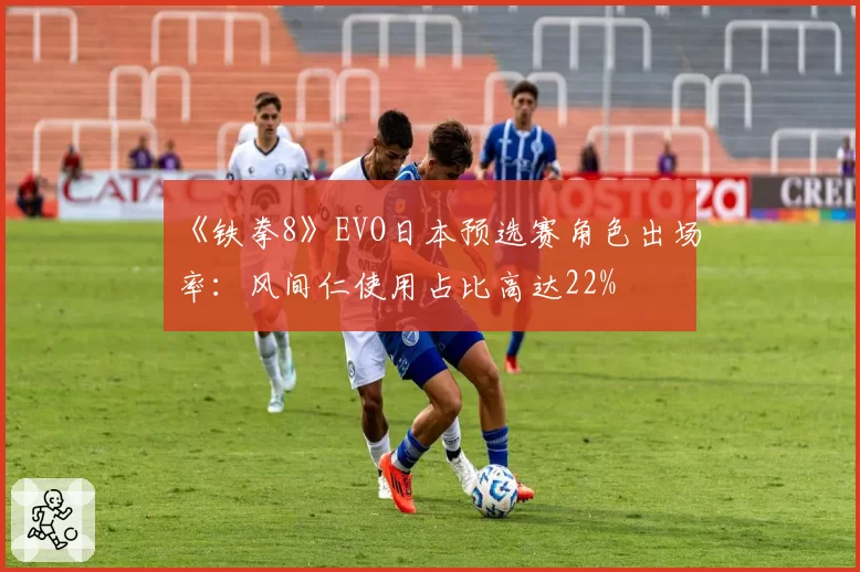 《铁拳8》EVO日本预选赛角色出场率：风间仁使用占比高达22%