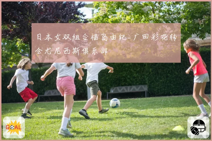 日本女双组合福岛由纪_广田彩花转会尤尼西斯俱乐部