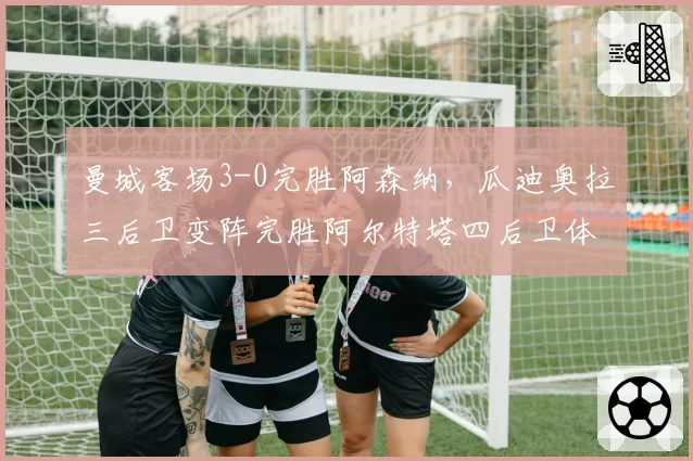 曼城客场3-0完胜阿森纳,瓜迪奥拉三后卫变阵完胜阿尔特塔四后卫体系