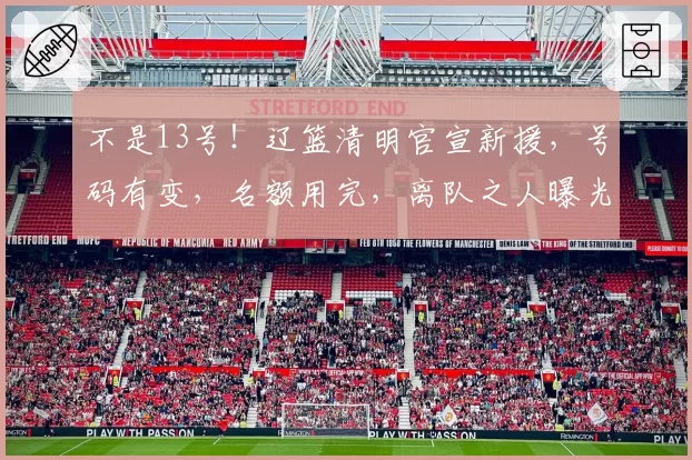 不是13号！辽篮清明官宣新援，号码有变，名额用完，离队之人曝光