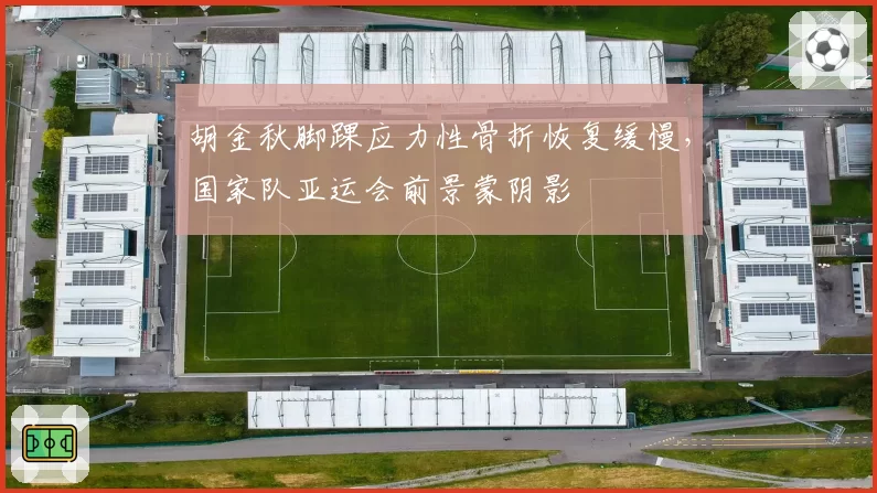 胡金秋脚踝应力性骨折恢复缓慢，国家队亚运会前景蒙阴影