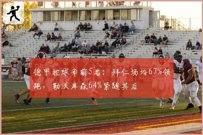 德甲控球率前5名:拜仁场均67%领跑,勒沃库森64%紧随其后