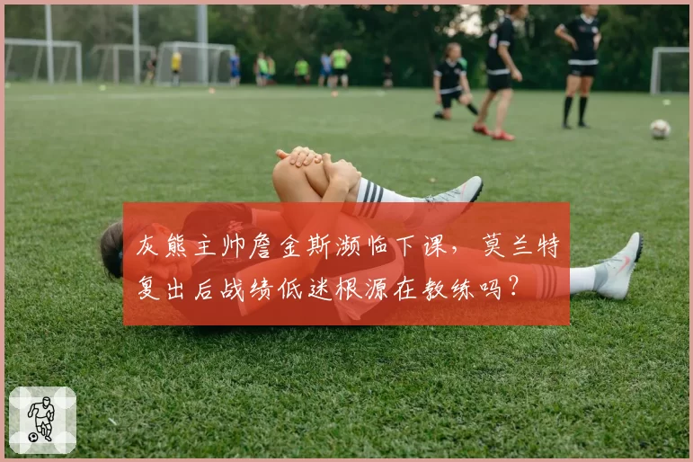 灰熊主帅詹金斯濒临下课，莫兰特复出后战绩低迷根源在教练吗？